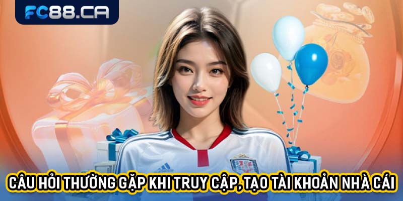 FAQ - Câu hỏi thường gặp khi truy cập, tạo tài khoản nhà cái