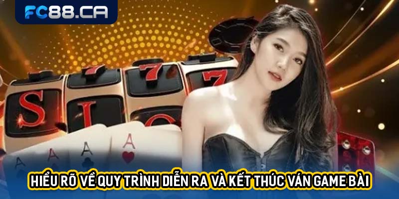 Hiểu rõ về quy trình diễn ra và kết thúc ván game bài